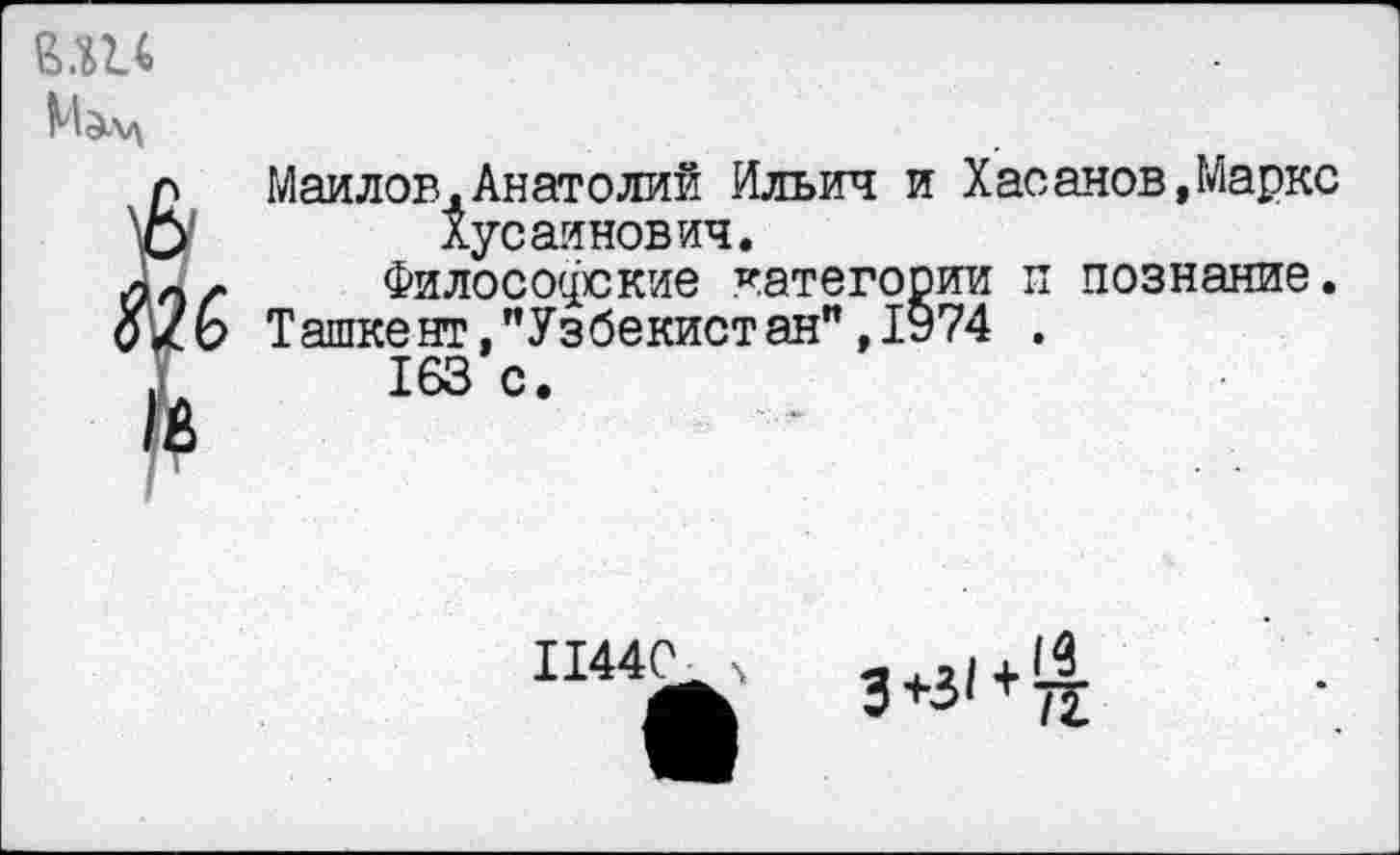 ﻿л Маилов,Анатолий Ильич и Хасанов,Маркс 'О	Хусайнович.
л0/>	Философские категории и познание.
б/Ь Ташке нт, "Узбекистан" ,1974 .
.	163 с.
1144Г